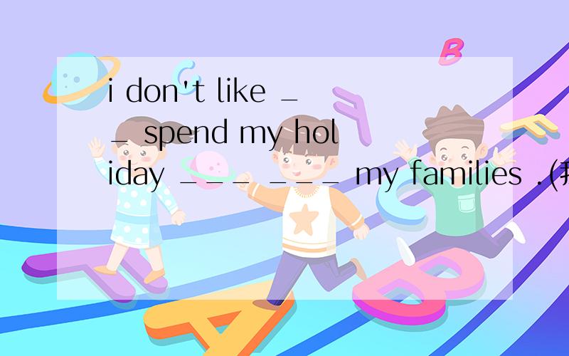 i don't like __ spend my holiday ___ ___ my families .(我不喜欢离开家人去度假）i don't like __ spend my holiday ___ ___ my families .(我不喜欢离开家人去度假）