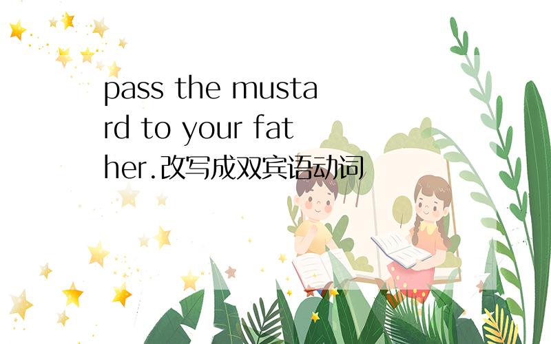 pass the mustard to your father.改写成双宾语动词