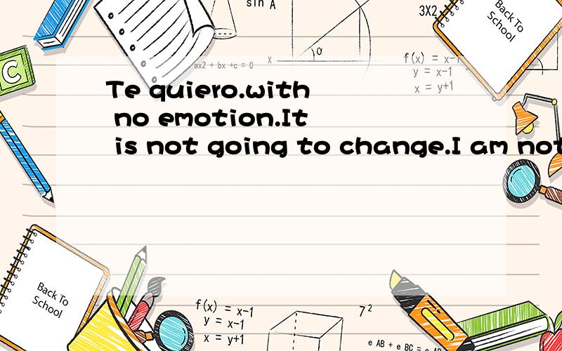 Te quiero.with no emotion.It is not going to change.I am not going to left it