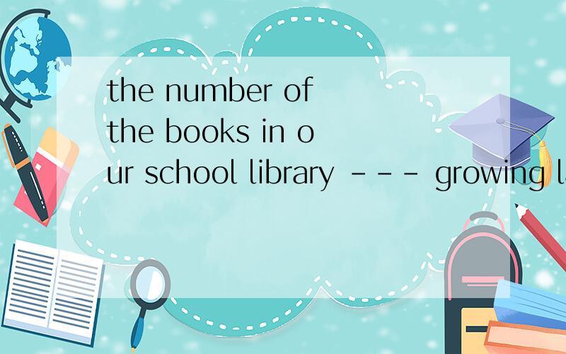 the number of the books in our school library --- growing larger and largera\ areb\ isc\ hasd\ have为什么答案是b理由越详细越好,好的有赏