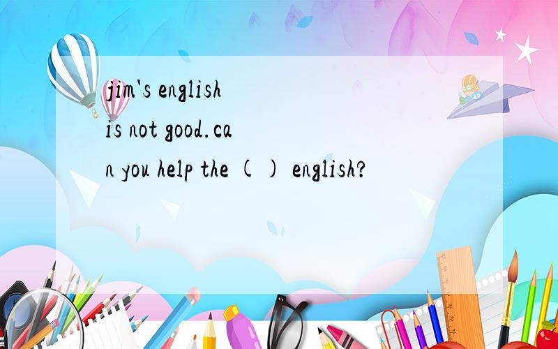 jim's english is not good.can you help the () english?