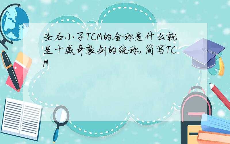 圣石小子TCM的全称是什么就是十威奇袭剑的统称,简写TCM