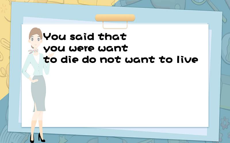 You said that you were want to die do not want to live