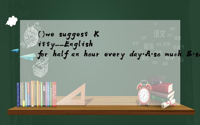 （）we suggest Kitty__English for half an hour every day.A.so much B.so many C.too much D.too many这几个选项里选什么?写一下原因,为什么选这个选项?谢谢大家!哦。选项错了。应该是说：A.reads B.read C.reading D.is re