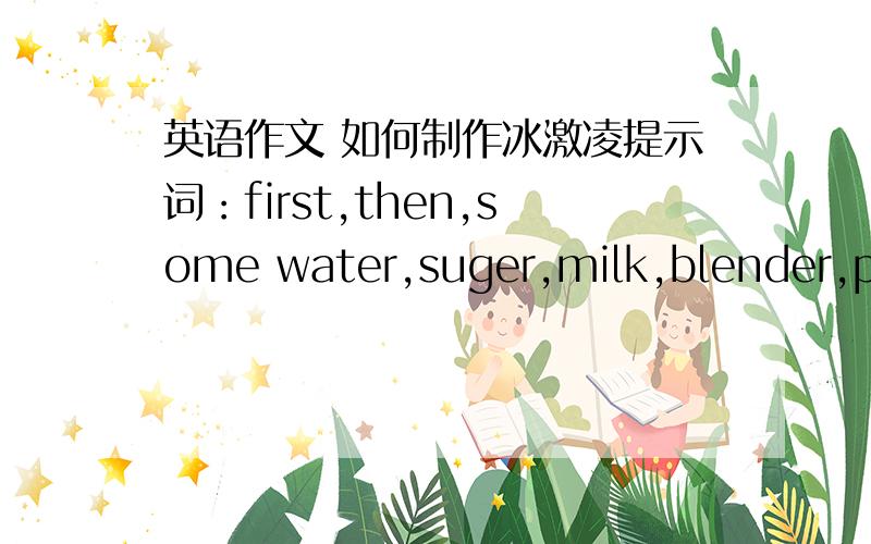 英语作文 如何制作冰激凌提示词：first,then,some water,suger,milk,blender,pour,put,fridge