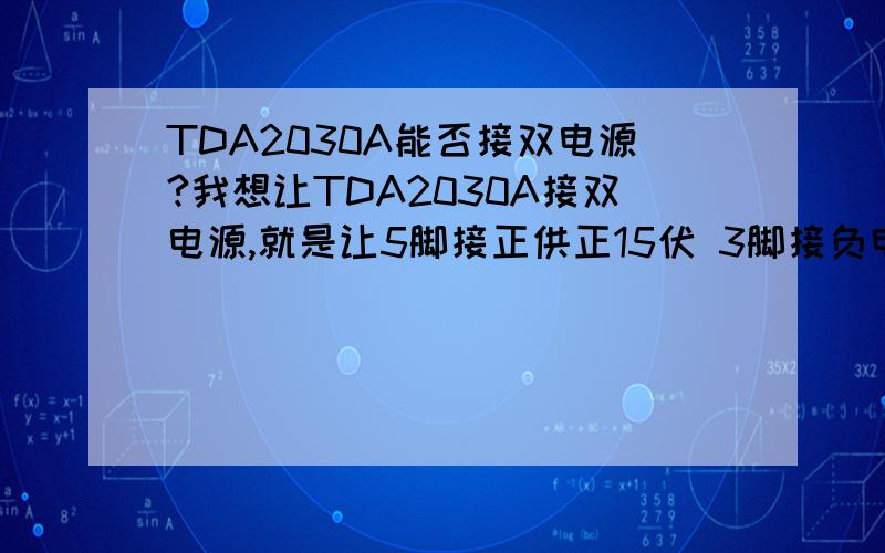 TDA2030A能否接双电源?我想让TDA2030A接双电源,就是让5脚接正供正15伏 3脚接负电源供负15伏电1角信号输入 4角信号输出 谢