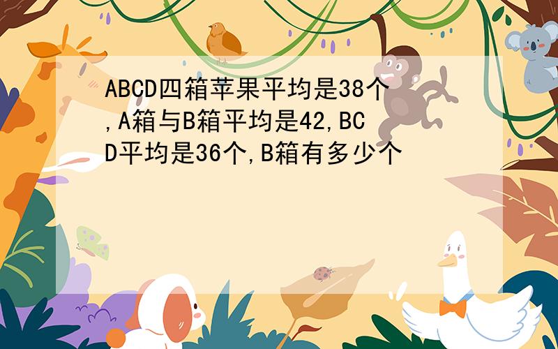 ABCD四箱苹果平均是38个,A箱与B箱平均是42,BCD平均是36个,B箱有多少个