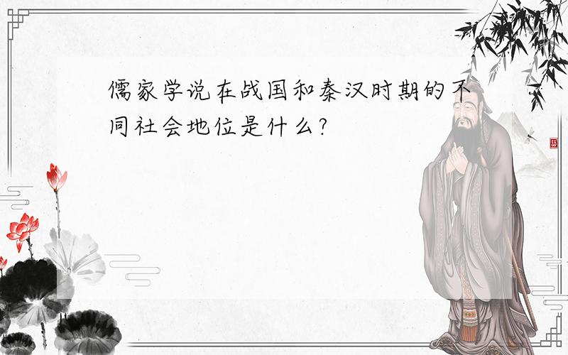 儒家学说在战国和秦汉时期的不同社会地位是什么?