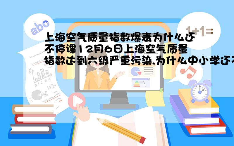 上海空气质量指数爆表为什么还不停课12月6日上海空气质量指数达到六级严重污染,为什么中小学还不停课