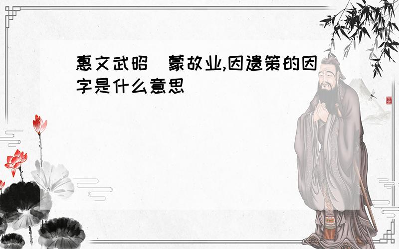 惠文武昭蘘蒙故业,因遗策的因字是什么意思