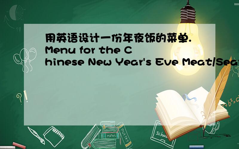 用英语设计一份年夜饭的菜单.Menu for the Chinese New Year's Eve Meat/Seafood_________with___________________with__________Vegetables____________________________________________Soup________with__________Rice or Noodles_____________________