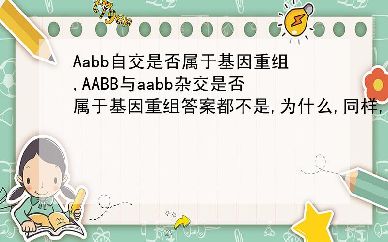 Aabb自交是否属于基因重组,AABB与aabb杂交是否属于基因重组答案都不是,为什么,同样,aaBb与aaBB杂交也不属于,为什么,