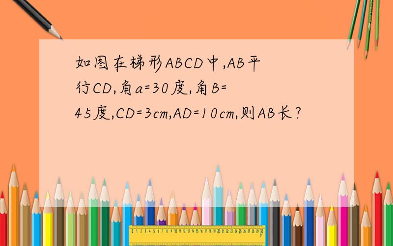 如图在梯形ABCD中,AB平行CD,角a=30度,角B=45度,CD=3cm,AD=10cm,则AB长?