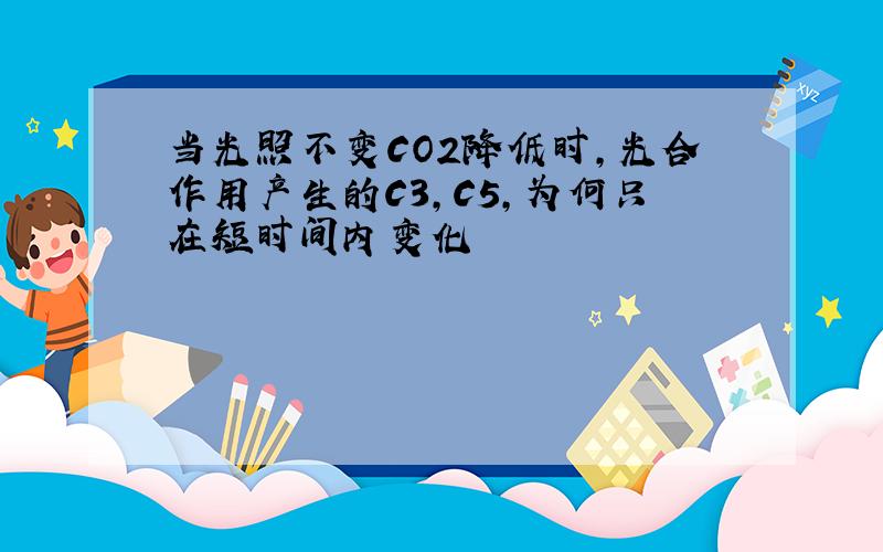 当光照不变CO2降低时,光合作用产生的C3,C5,为何只在短时间内变化