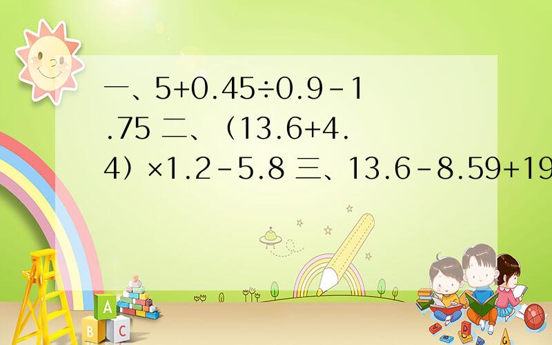 一、5+0.45÷0.9-1.75 二、（13.6+4.4）×1.2-5.8 三、13.6-8.59+19.52÷3.2
