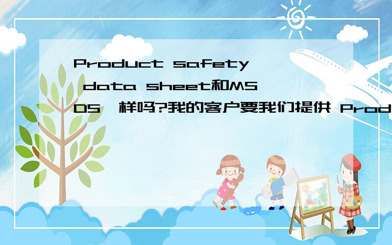 Product safety data sheet和MSDS一样吗?我的客户要我们提供 Product safty data sheet, 这个数据表和MSDS一样吗?是不是要到相关部门去申请呢?