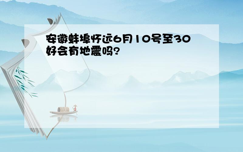 安徽蚌埠怀远6月10号至30好会有地震吗?