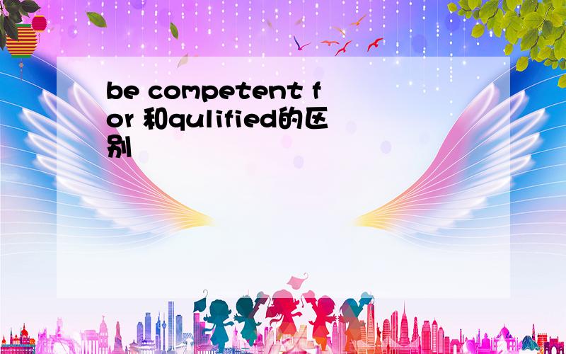 be competent for 和qulified的区别