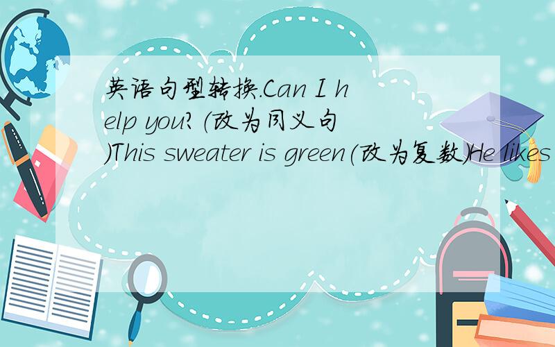 英语句型转换.Can I help you?（改为同义句）This sweater is green(改为复数）He likes this T-shirt(改为否定句）The boy ——under the tree——is Li Lei(对线里面的提问）what's the price of the skirt(改为同义句