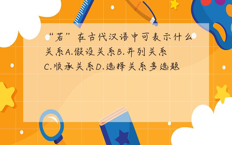 “若”在古代汉语中可表示什么关系A.假设关系B.并列关系C.顺承关系D.选择关系多选题