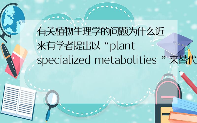 有关植物生理学的问题为什么近来有学者提出以“plant specialized metabolities ”来替代“plant secondary metabolities”?