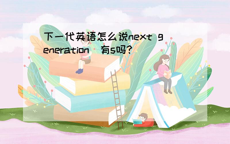 下一代英语怎么说next generation(有s吗?)