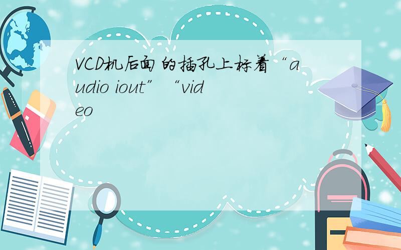 VCD机后面的插孔上标着“audio iout”“video