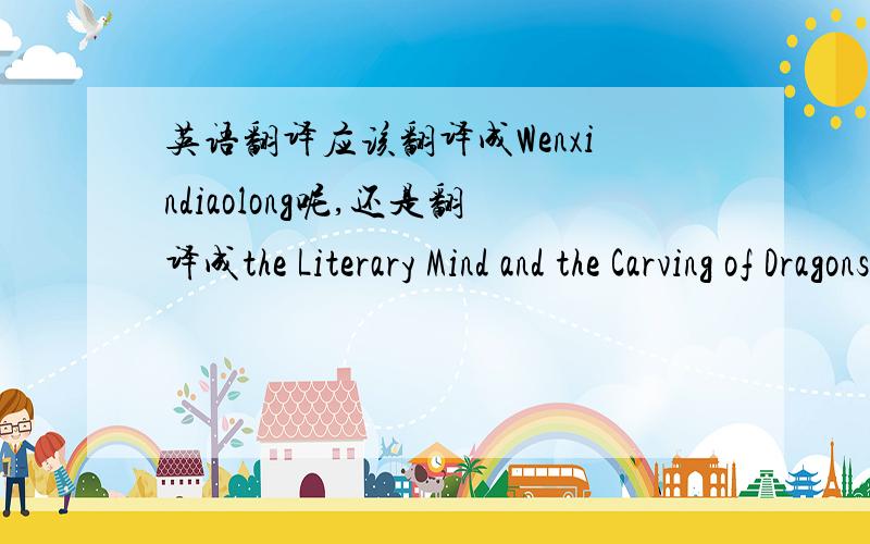 英语翻译应该翻译成Wenxindiaolong呢,还是翻译成the Literary Mind and the Carving of Dragons呢?