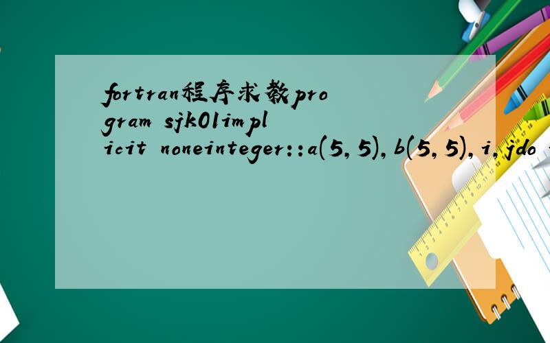 fortran程序求教program sjk01implicit noneinteger::a(5,5),b(5,5),i,jdo i=5do j=1,5a(i,j)=0b(i,j)=(i-j)+1enddoa(i,j)=1enddowrite (*,'(5x,5i6)' ((a(i,j),i=1,5),i=1,5)write (*,'(5x,5i6)') ((b(i,j),j=1,5),i=1,5)end一个数据库的题目 老是不对