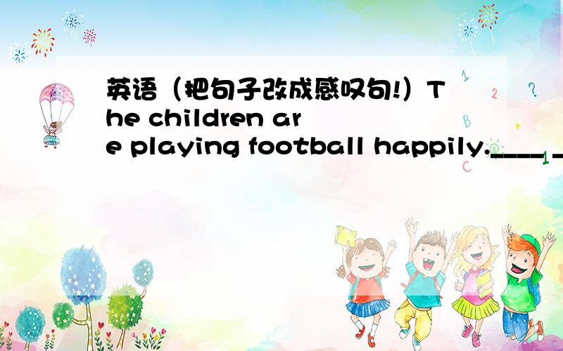 英语（把句子改成感叹句!）The children are playing football happily.____ ____ ____ ____ ____playing football!