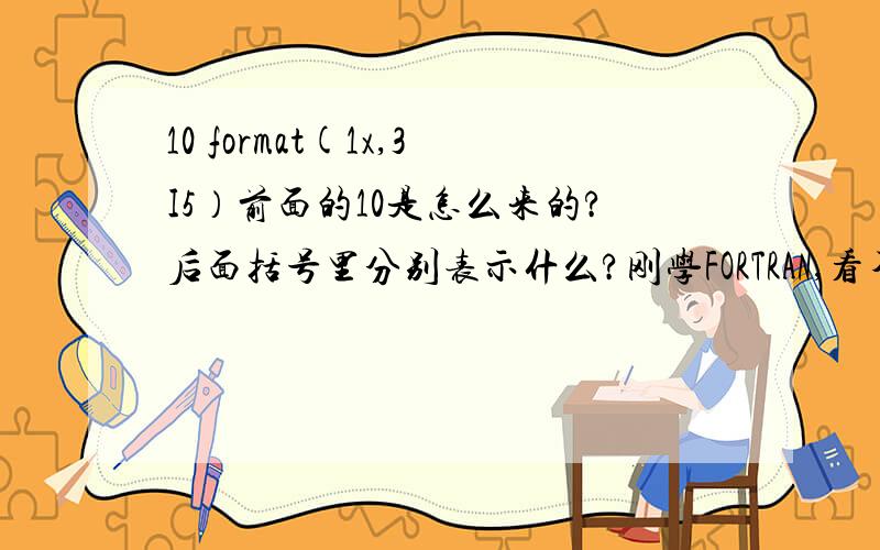 10 format(1x,3I5）前面的10是怎么来的?后面括号里分别表示什么?刚学FORTRAN,看不懂.