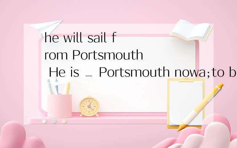 he will sail from Portsmouth He is _ Portsmouth nowa;to b:from c:on d:at