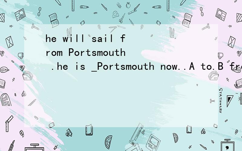 he will sail from Portsmouth .he is _Portsmouth now..A to.B from.C on.D.at