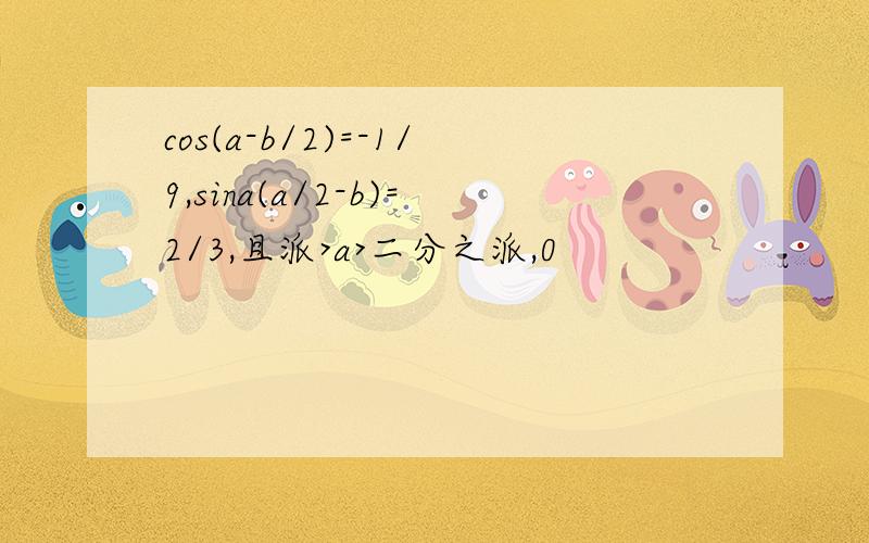 cos(a-b/2)=-1/9,sina(a/2-b)=2/3,且派>a>二分之派,0