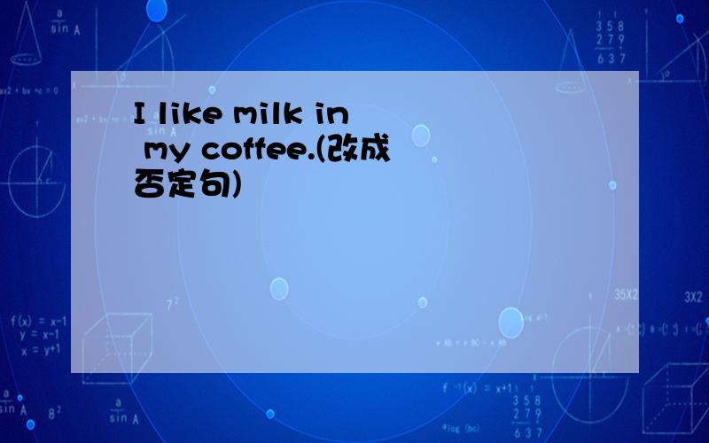 I like milk in my coffee.(改成否定句)