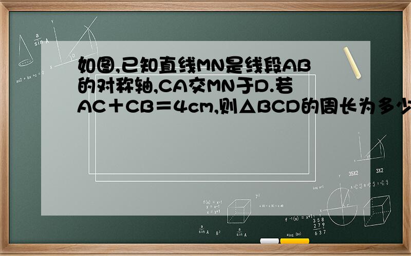 如图,已知直线MN是线段AB的对称轴,CA交MN于D.若AC＋CB＝4cm,则△BCD的周长为多少cm?