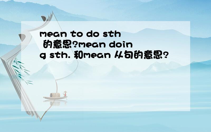 mean to do sth 的意思?mean doing sth. 和mean 从句的意思?