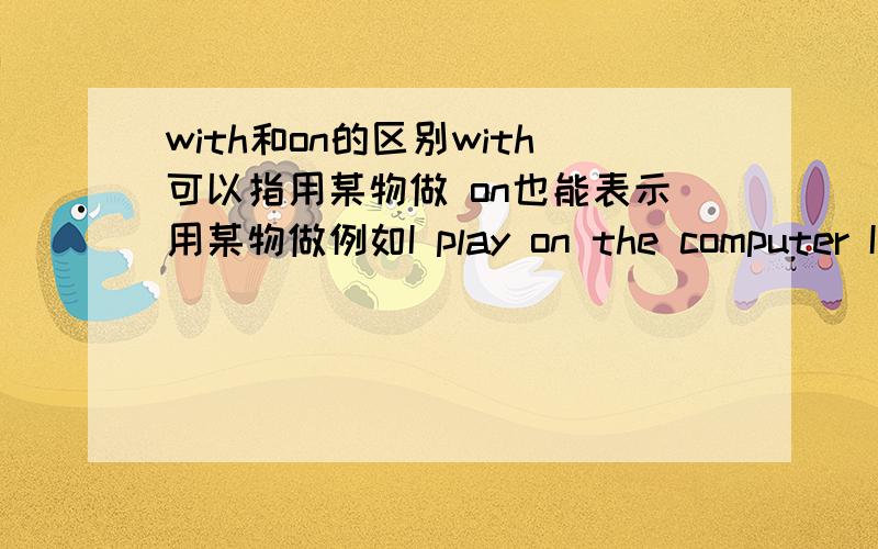 with和on的区别with可以指用某物做 on也能表示用某物做例如I play on the computer I play with the computer两者什么区别