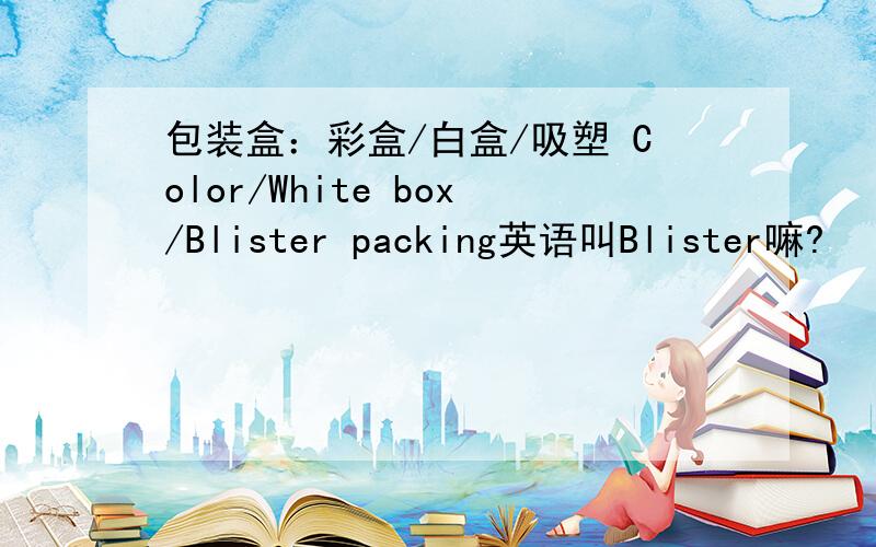 包装盒：彩盒/白盒/吸塑 Color/White box/Blister packing英语叫Blister嘛?
