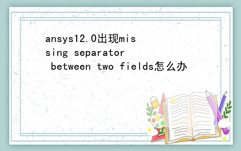 ansys12.0出现missing separator between two fields怎么办