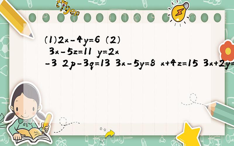 （1）2x-4y=6 （2） 3x-5z=11 y=2x-3 2p-3q=13 3x-5y=8 x+4z=15 3x+2y=8 -p+5=4q 解方程组