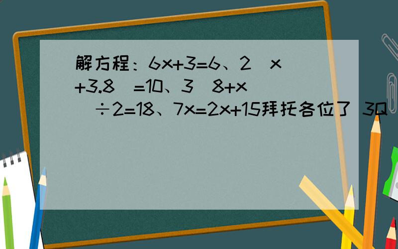 解方程：6x+3=6、2（x+3.8）=10、3（8+x）÷2=18、7x=2x+15拜托各位了 3Q