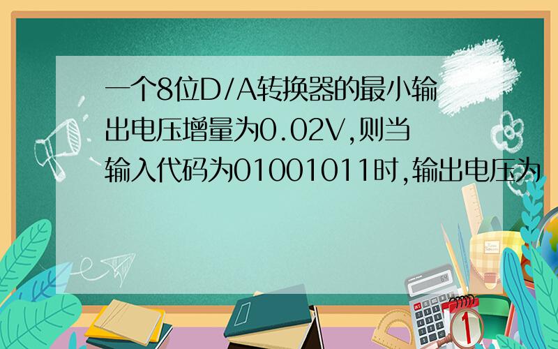 一个8位D/A转换器的最小输出电压增量为0.02V,则当输入代码为01001011时,输出电压为