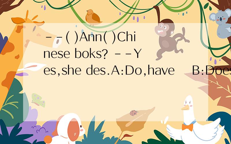 ––( )Ann( )Chinese boks? ––Yes,she des.A:Do,have    B:Does,has    C:Does,have求助各位哥哥姐姐*^_^*Does遇到人名怎么办?求解释,要通俗易懂一点的哈~