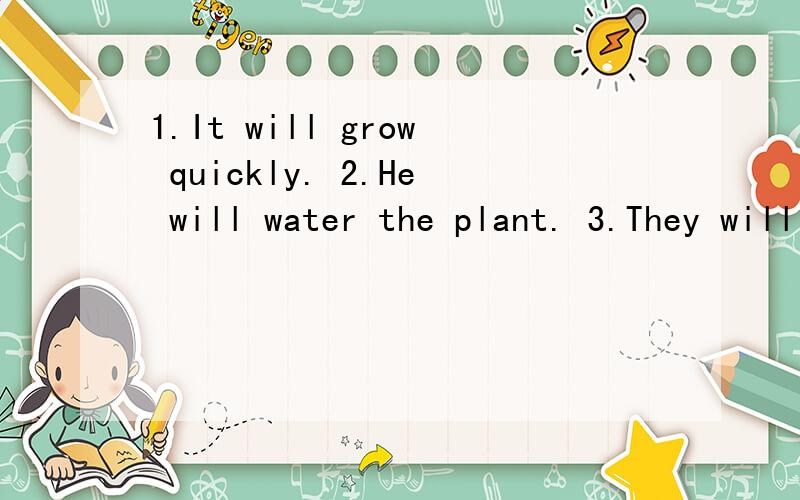 1.It will grow quickly. 2.He will water the plant. 3.They will remember. 4.It will rain. 5.The plant will die. 说把它们改成疑问句,怎么改?急!在线等!