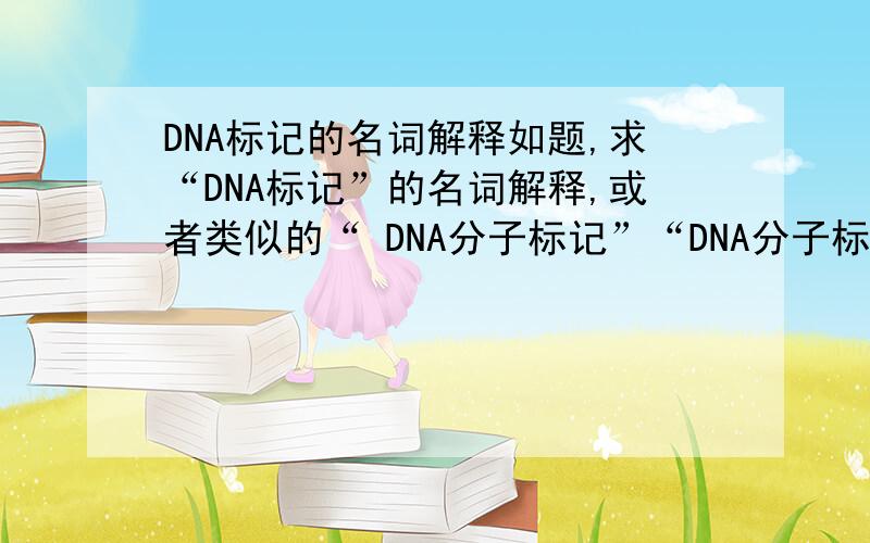 DNA标记的名词解释如题,求“DNA标记”的名词解释,或者类似的“ DNA分子标记”“DNA分子标记技术”也行