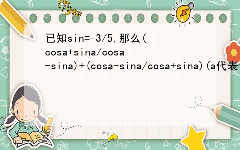 已知sin=-3/5,那么(cosa+sina/cosa-sina)+(cosa-sina/cosa+sina)(a代表角,