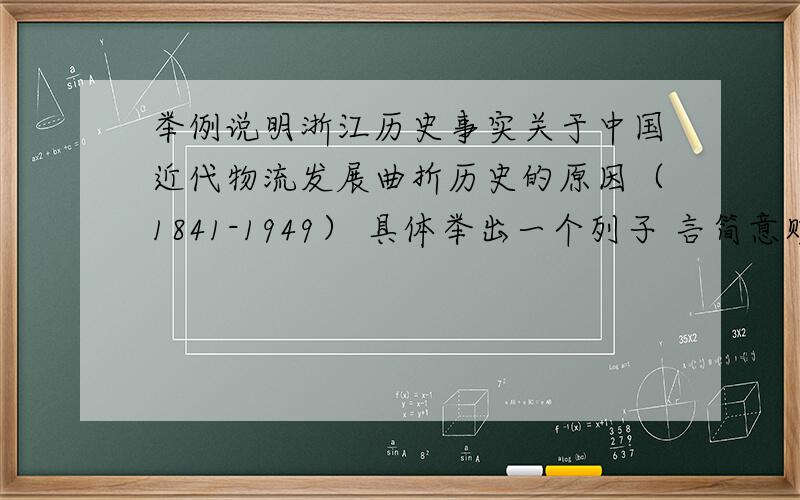举例说明浙江历史事实关于中国近代物流发展曲折历史的原因（1841-1949） 具体举出一个列子 言简意赅 清楚易懂 最好呢分析一下