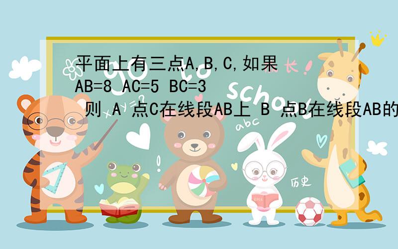 平面上有三点A,B,C,如果AB=8 AC=5 BC=3 则 A 点C在线段AB上 B 点B在线段AB的延长线上紧急!上面写不完,我写这了,C 点C在直线AB外 D 点C可能在直线AB上,也可能在直线AB外.