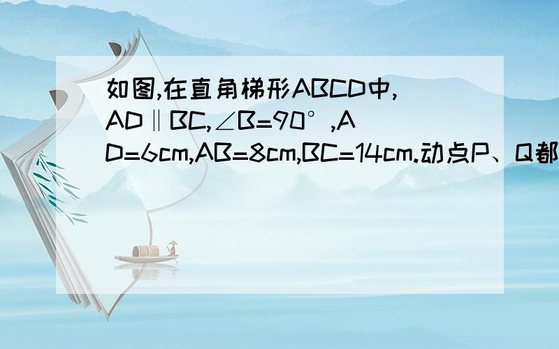 如图,在直角梯形ABCD中,AD‖BC,∠B=90°,AD=6cm,AB=8cm,BC=14cm.动点P、Q都从点C如图,在直角梯形ABCD中,AD∥BC,∠B=90°,AD=6cm,AB=8cm,BC=14cm．动点P、Q都从点C出发,点P沿C→B方向做匀速运动,点Q沿C→D→A方向做